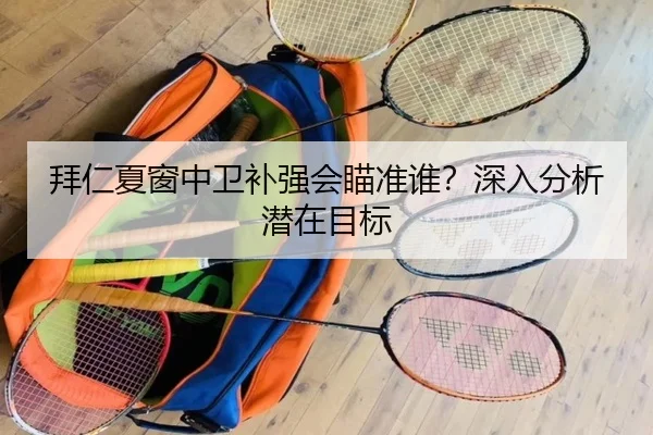 拜仁夏窗中卫补强会瞄准谁？深入分析潜在目标