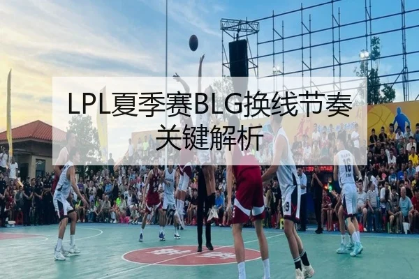 LPL夏季赛BLG换线节奏关键解析