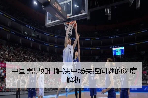 中国男足如何解决中场失控问题的深度解析